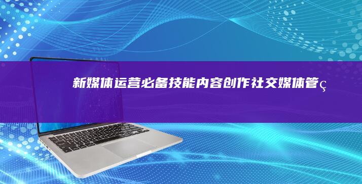 新媒体运营必备技能：内容创作、社交媒体管理、数据分析与策略规划