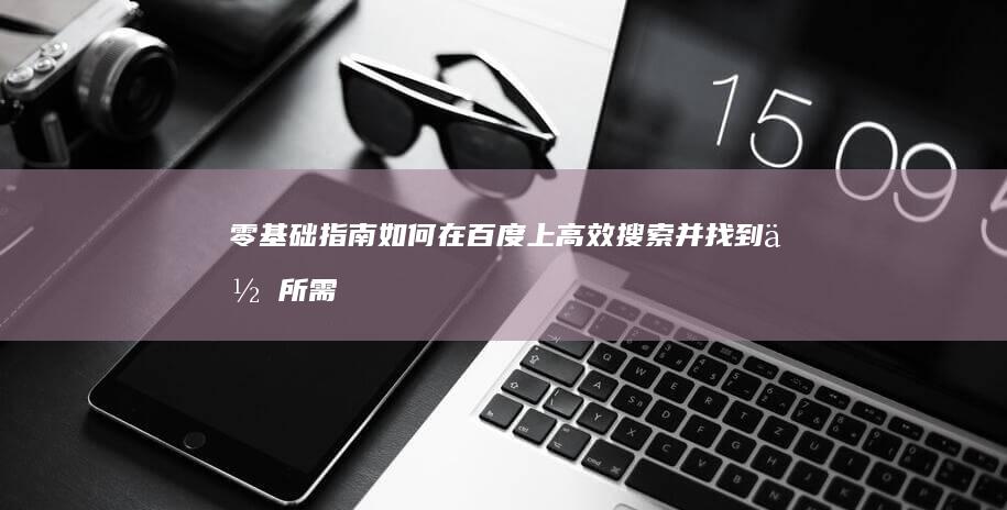 零基础指南：如何在百度上高效搜索并找到你所需信息