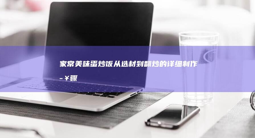 家常美味蛋炒饭：从选材到翻炒的详细制作步骤